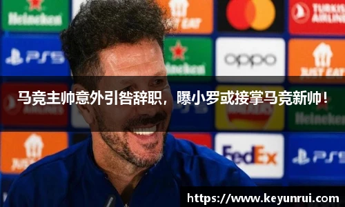 马竞主帅意外引咎辞职，曝小罗或接掌马竞新帅！