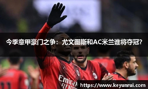 今季意甲豪门之争：尤文图斯和AC米兰谁将夺冠？